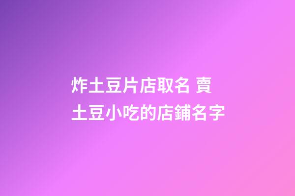 炸土豆片店取名 賣土豆小吃的店鋪名字-第1張-店鋪起名-玄機派